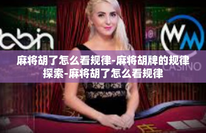 麻将胡了怎么看规律-麻将胡牌的规律探索-麻将胡了怎么看规律