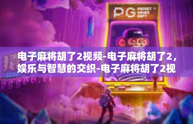 电子麻将胡了2视频-电子麻将胡了2，娱乐与智慧的交织-电子麻将胡了2视频
