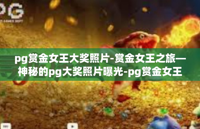 pg赏金女王大奖照片-赏金女王之旅—神秘的pg大奖照片曝光-pg赏金女王大奖照片