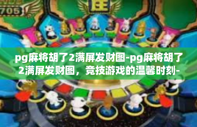 pg麻将胡了2满屏发财图-pg麻将胡了2满屏发财图，竞技游戏的温馨时刻-pg麻将胡了2满屏发财图