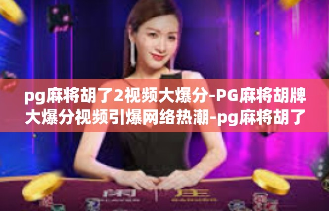 pg麻将胡了2视频大爆分-PG麻将胡牌大爆分视频引爆网络热潮-pg麻将胡了2视频大爆分