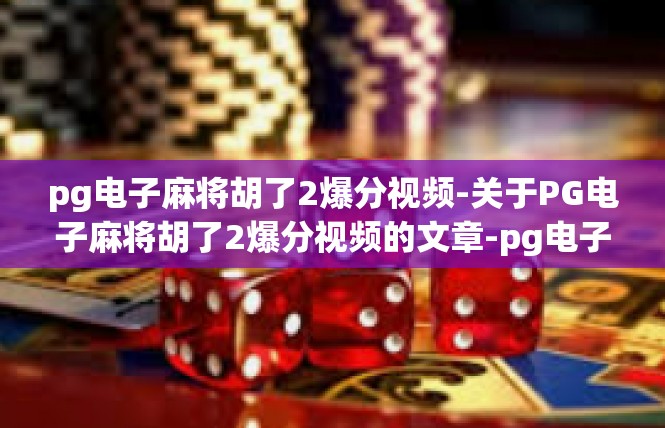 pg电子麻将胡了2爆分视频-关于PG电子麻将胡了2爆分视频的文章-pg电子麻将胡了2爆分视频
