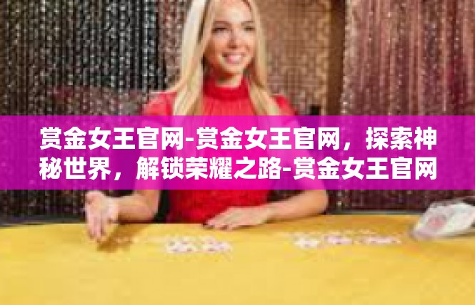 赏金女王官网-赏金女王官网，探索神秘世界，解锁荣耀之路-赏金女王官网