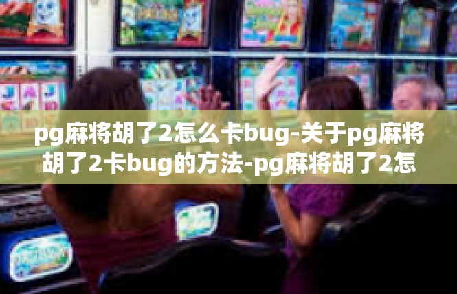 pg麻将胡了2怎么卡bug-关于pg麻将胡了2卡bug的方法-pg麻将胡了2怎么卡bug