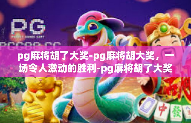 pg麻将胡了大奖-pg麻将胡大奖，一场令人激动的胜利-pg麻将胡了大奖