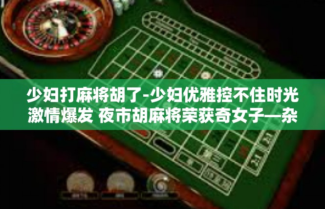 少妇打麻将胡了-少妇优雅控不住时光激情爆发 夜市胡麻将荣获奇女子—杂文赏心叙典-少妇打麻将胡了
