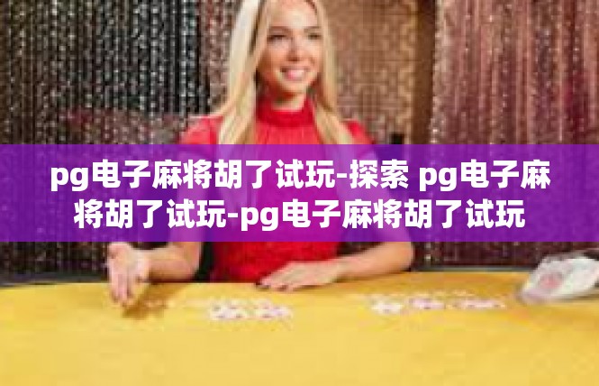 pg电子麻将胡了试玩-探索 pg电子麻将胡了试玩-pg电子麻将胡了试玩
