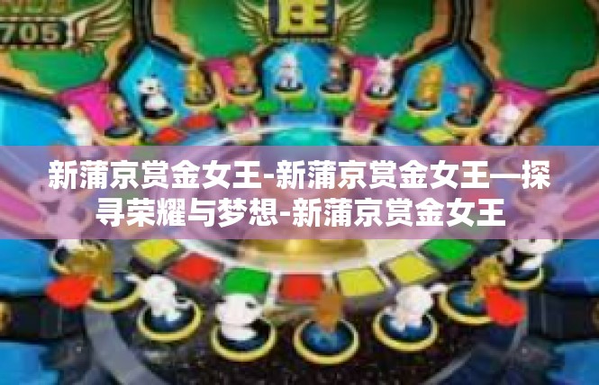 新蒲京赏金女王-新蒲京赏金女王—探寻荣耀与梦想-新蒲京赏金女王