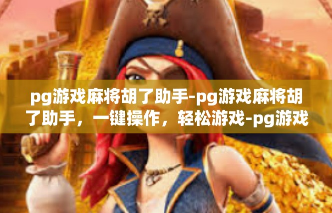 pg游戏麻将胡了助手-pg游戏麻将胡了助手，一键操作，轻松游戏-pg游戏麻将胡了助手