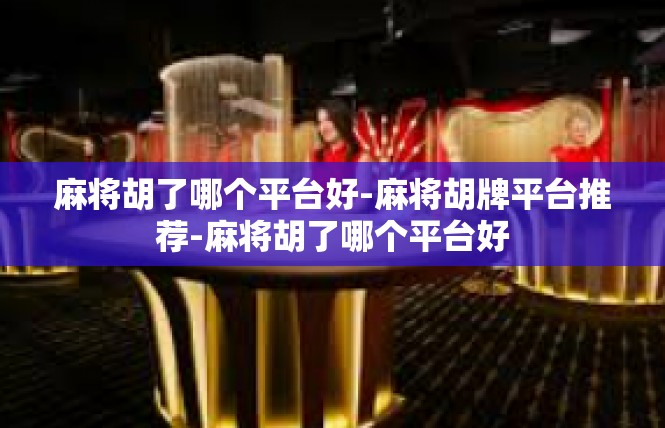 麻将胡了哪个平台好-麻将胡牌平台推荐-麻将胡了哪个平台好