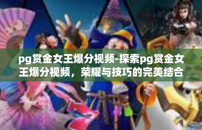 pg赏金女王爆分视频-探索pg赏金女王爆分视频，荣耀与技巧的完美结合-pg赏金女王爆分视频