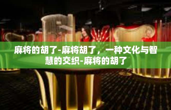 麻将的胡了-麻将胡了，一种文化与智慧的交织-麻将的胡了