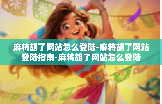 麻将胡了网站怎么登陆-麻将胡了网站登陆指南-麻将胡了网站怎么登陆