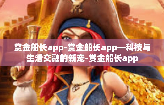赏金船长app-赏金船长app—科技与生活交融的新宠-赏金船长app