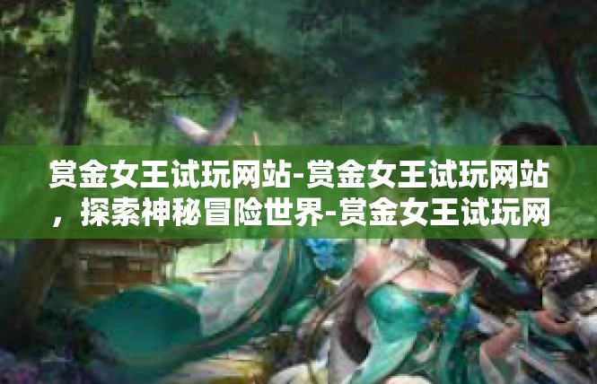 赏金女王试玩网站-赏金女王试玩网站，探索神秘冒险世界-赏金女王试玩网站