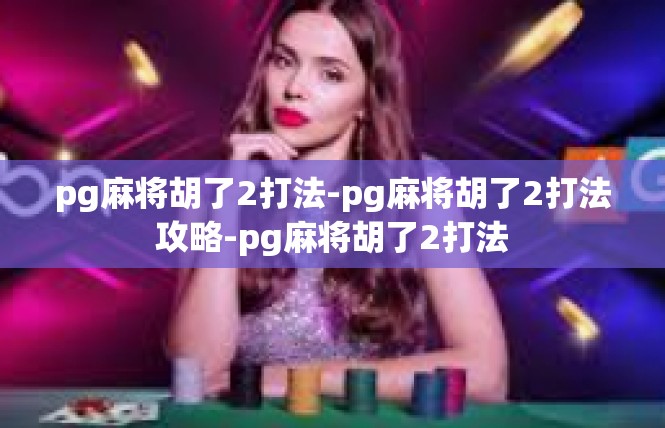 pg麻将胡了2打法-pg麻将胡了2打法攻略-pg麻将胡了2打法