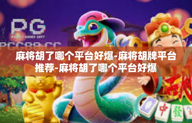 麻将胡了哪个平台好爆-麻将胡牌平台推荐-麻将胡了哪个平台好爆