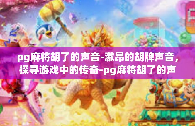 pg麻将胡了的声音-激昂的胡牌声音，探寻游戏中的传奇-pg麻将胡了的声音