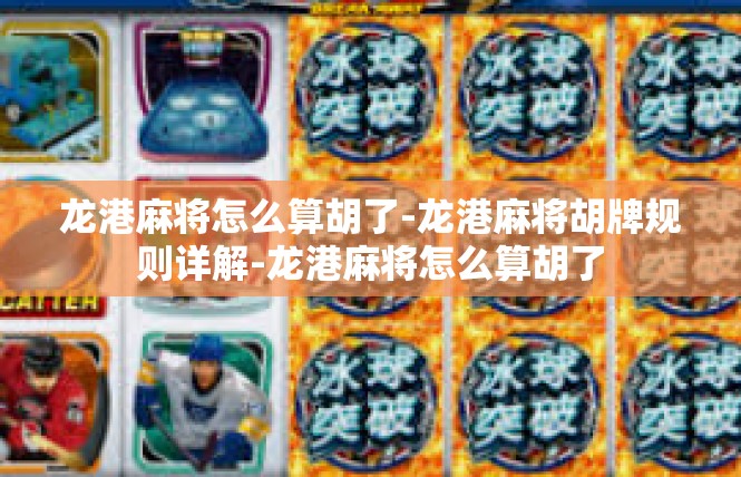 龙港麻将怎么算胡了-龙港麻将胡牌规则详解-龙港麻将怎么算胡了