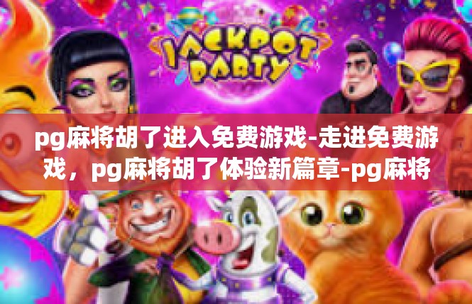 pg麻将胡了进入免费游戏-走进免费游戏，pg麻将胡了体验新篇章-pg麻将胡了进入免费游戏