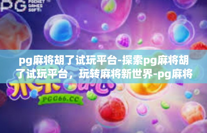 pg麻将胡了试玩平台-探索pg麻将胡了试玩平台，玩转麻将新世界-pg麻将胡了试玩平台