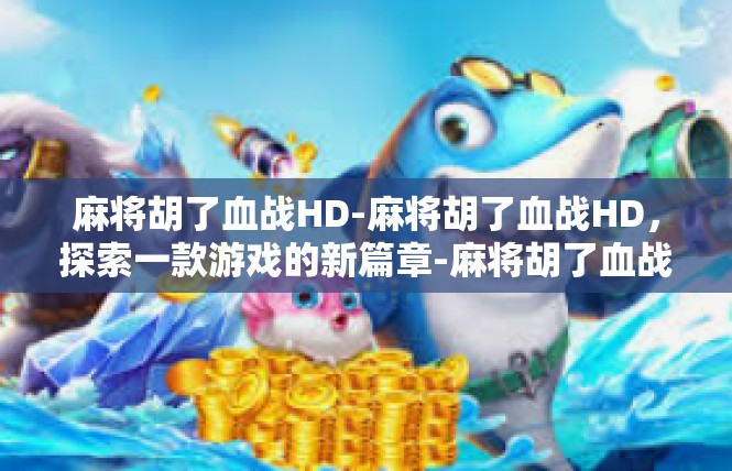 麻将胡了血战HD-麻将胡了血战HD，探索一款游戏的新篇章-麻将胡了血战HD