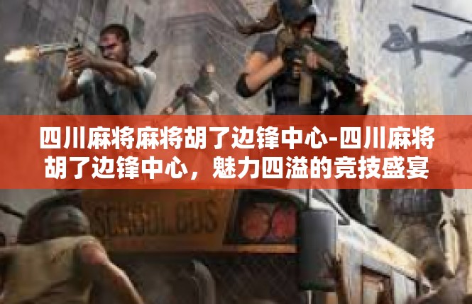 四川麻将麻将胡了边锋中心-四川麻将胡了边锋中心，魅力四溢的竞技盛宴-四川麻将麻将胡了边锋中心