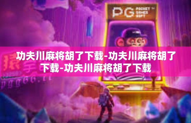 功夫川麻将胡了下载-功夫川麻将胡了下载-功夫川麻将胡了下载