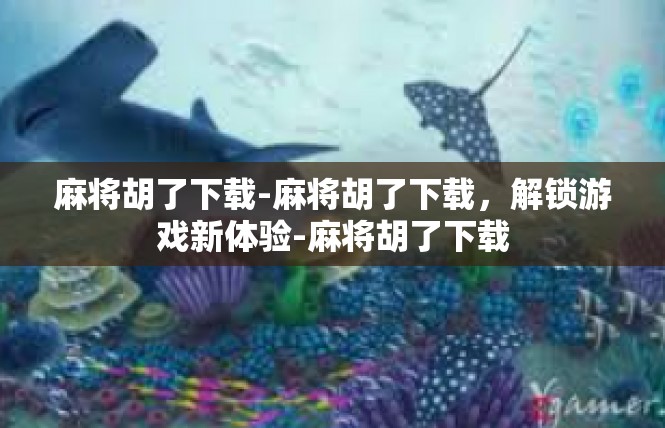 麻将胡了下载-麻将胡了下载，解锁游戏新体验-麻将胡了下载