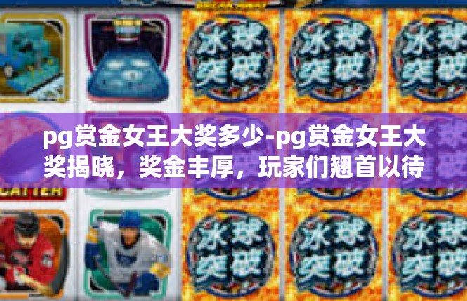 pg赏金女王大奖多少-pg赏金女王大奖揭晓，奖金丰厚，玩家们翘首以待-pg赏金女王大奖多少