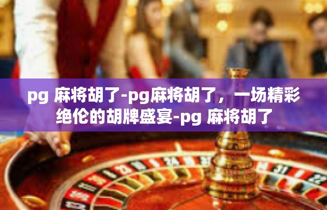 pg 麻将胡了-pg麻将胡了，一场精彩绝伦的胡牌盛宴-pg 麻将胡了