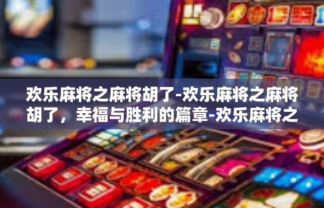 欢乐麻将之麻将胡了-欢乐麻将之麻将胡了，幸福与胜利的篇章-欢乐麻将之麻将胡了