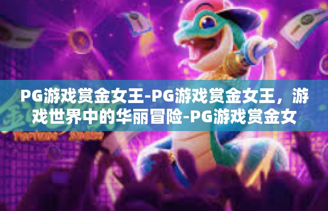 PG游戏赏金女王-PG游戏赏金女王，游戏世界中的华丽冒险-PG游戏赏金女王