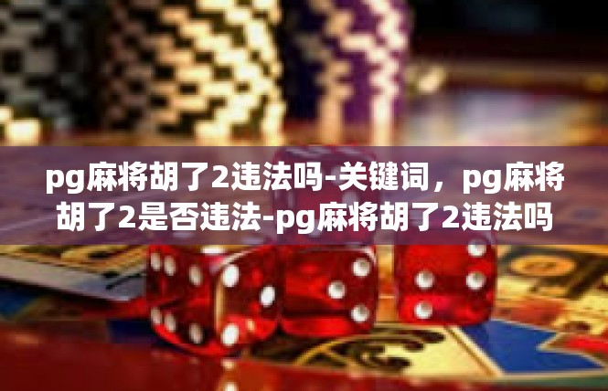 pg麻将胡了2违法吗-关键词，pg麻将胡了2是否违法-pg麻将胡了2违法吗