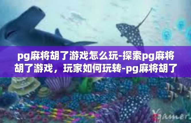 pg麻将胡了游戏怎么玩-探索pg麻将胡了游戏，玩家如何玩转-pg麻将胡了游戏怎么玩