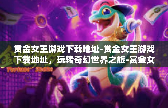 赏金女王游戏下载地址-赏金女王游戏下载地址，玩转奇幻世界之旅-赏金女王游戏下载地址