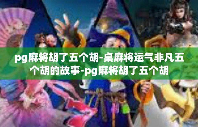 pg麻将胡了五个胡-桌麻将运气非凡五个胡的故事-pg麻将胡了五个胡