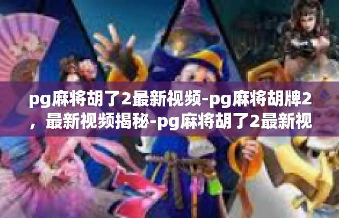 pg麻将胡了2最新视频-pg麻将胡牌2，最新视频揭秘-pg麻将胡了2最新视频
