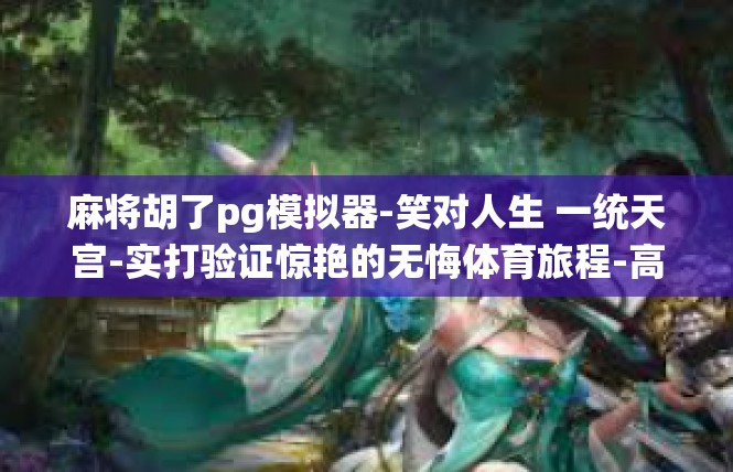 麻将胡了pg模拟器-笑对人生 一统天宫-实打验证惊艳的无悔体育旅程-高聚焦-麻将胡了pg模拟器