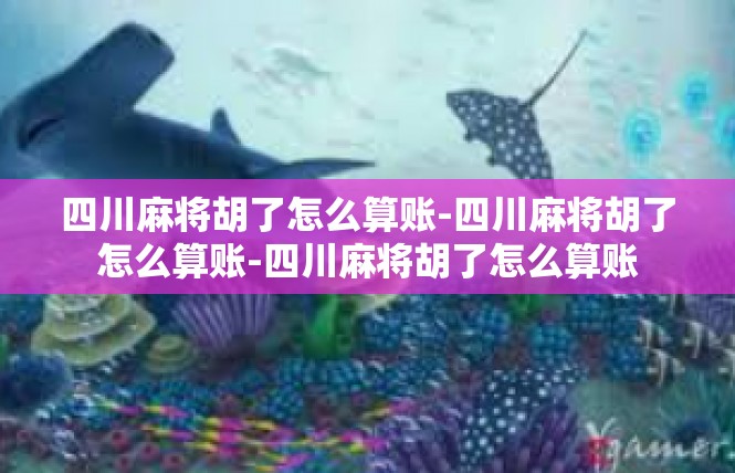 四川麻将胡了怎么算账-四川麻将胡了怎么算账-四川麻将胡了怎么算账