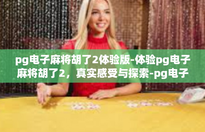 pg电子麻将胡了2体验版-体验pg电子麻将胡了2，真实感受与探索-pg电子麻将胡了2体验版