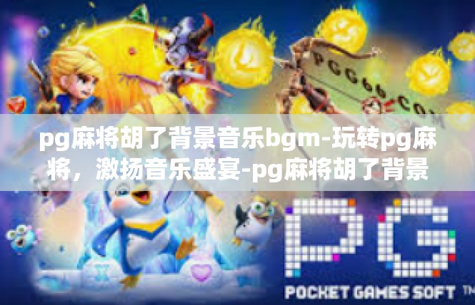 pg麻将胡了背景音乐bgm-玩转pg麻将，激扬音乐盛宴-pg麻将胡了背景音乐bgm