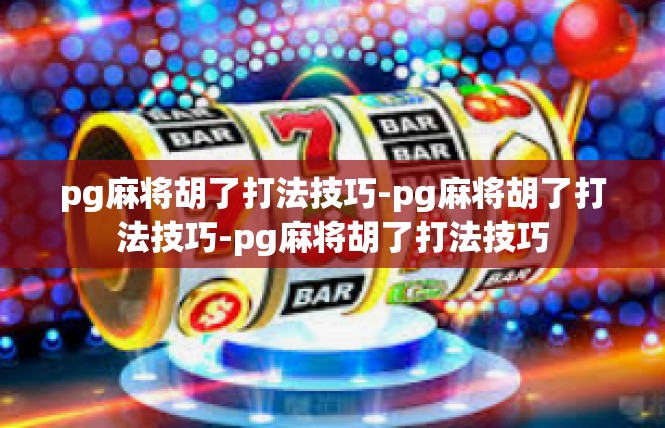 pg麻将胡了打法技巧-pg麻将胡了打法技巧-pg麻将胡了打法技巧
