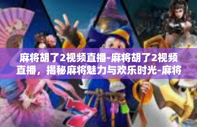麻将胡了2视频直播-麻将胡了2视频直播，揭秘麻将魅力与欢乐时光-麻将胡了2视频直播