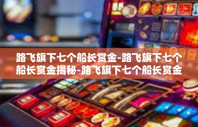 路飞旗下七个船长赏金-路飞旗下七个船长赏金揭秘-路飞旗下七个船长赏金