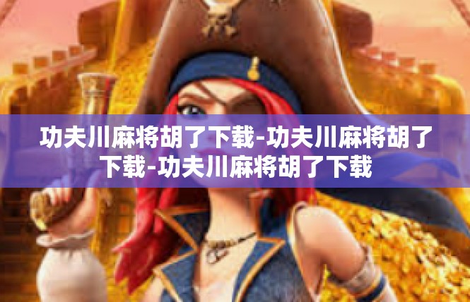 功夫川麻将胡了下载-功夫川麻将胡了下载-功夫川麻将胡了下载