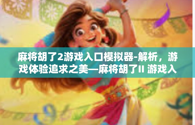 麻将胡了2游戏入口模拟器-解析，游戏体验追求之美—麻将胡了II 游戏入口模拟器介绍-麻将胡了2游戏入口模拟器