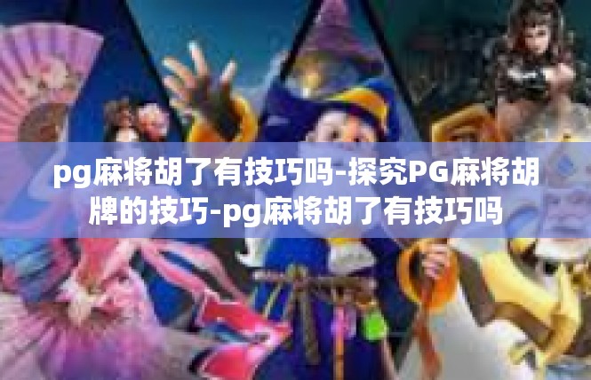pg麻将胡了有技巧吗-探究PG麻将胡牌的技巧-pg麻将胡了有技巧吗