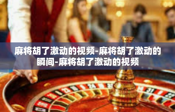 麻将胡了激动的视频-麻将胡了激动的瞬间-麻将胡了激动的视频