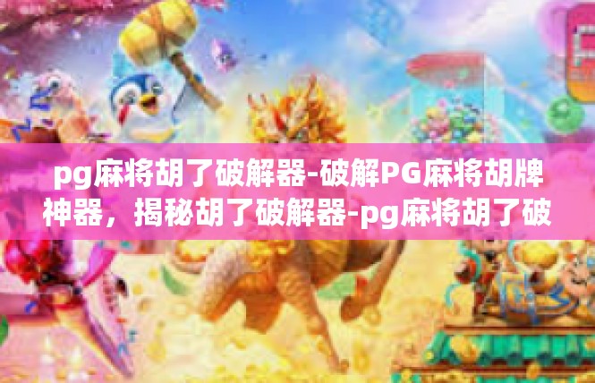 pg麻将胡了破解器-破解PG麻将胡牌神器，揭秘胡了破解器-pg麻将胡了破解器